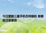 今日更新三星手机怎样刷机 有哪些注意事项