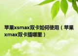 苹果xsmax双卡如何使用（苹果xmax双卡插哪里）