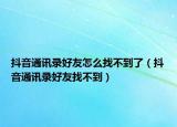 抖音通讯录好友怎么找不到了（抖音通讯录好友找不到）