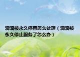 滴滴被永久停用怎么处理（滴滴被永久停止服务了怎么办）