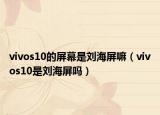 vivos10的屏幕是刘海屏嘛（vivos10是刘海屏吗）