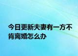 今日更新夫妻有一方不肯离婚怎么办