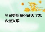 今日更新身份证丢了怎么坐火车