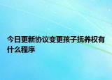 今日更新协议变更孩子抚养权有什么程序