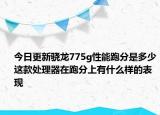 今日更新骁龙775g性能跑分是多少这款处理器在跑分上有什么样的表现