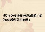 华为p20支持红外线功能吗（华为p20带红外功能吗）