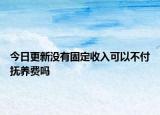 今日更新没有固定收入可以不付抚养费吗