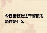 今日更新政法干警报考条件是什么