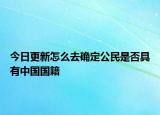 今日更新怎么去确定公民是否具有中国国籍