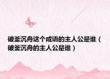 破釜沉舟这个成语的主人公是谁（破釜沉舟的主人公是谁）