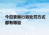 今日更新行政处罚方式都有哪些