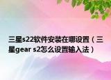 三星s22软件安装在哪设置（三星gear s2怎么设置输入法）