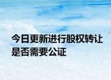 今日更新进行股权转让是否需要公证