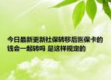 今日最新更新社保转移后医保卡的钱会一起转吗 是这样规定的