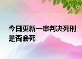 今日更新一审判决死刑是否会死