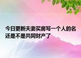 今日更新夫妻买房写一个人的名还是不是共同财产了