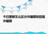 今日更新怎么区分诈骗罪和招摇诈骗罪