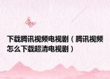 下载腾讯视频电视剧（腾讯视频怎么下载超清电视剧）
