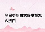 今日更新白衣服发黄怎么洗白