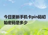 今日更新手机卡pin码初始密码是多少