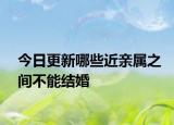 今日更新哪些近亲属之间不能结婚