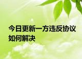 今日更新一方违反协议如何解决