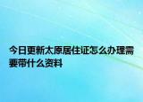 今日更新太原居住证怎么办理需要带什么资料