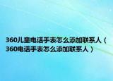 360儿童电话手表怎么添加联系人（360电话手表怎么添加联系人）