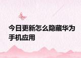 今日更新怎么隐藏华为手机应用
