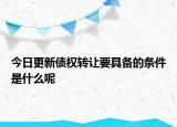 今日更新债权转让要具备的条件是什么呢