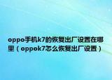 oppo手机k7的恢复出厂设置在哪里（oppok7怎么恢复出厂设置）