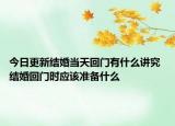 今日更新结婚当天回门有什么讲究 结婚回门时应该准备什么