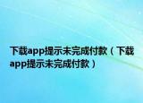 下载app提示未完成付款（下载app提示未完成付款）