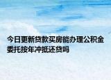 今日更新贷款买房能办理公积金委托按年冲抵还贷吗
