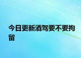 今日更新酒驾要不要拘留