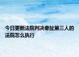 今日更新法院判决牵扯第三人的法院怎么执行