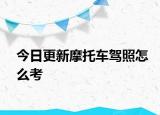 今日更新摩托车驾照怎么考