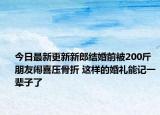 今日最新更新新郎结婚前被200斤朋友闹喜压骨折 这样的婚礼能记一辈子了