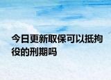 今日更新取保可以抵拘役的刑期吗
