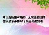 今日更新搬家先搬什么东西最旺财 搬家最忌讳的10个禁忌你要知道