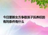 今日更新女方争取孩子抚养权的有利条件有什么