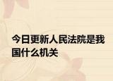 今日更新人民法院是我国什么机关