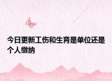 今日更新工伤和生育是单位还是个人缴纳