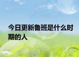 今日更新鲁班是什么时期的人