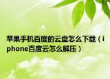 苹果手机百度的云盘怎么下载（iphone百度云怎么解压）