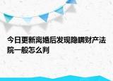 今日更新离婚后发现隐瞒财产法院一般怎么判