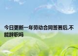 今日更新一年劳动合同签署后,不能辞职吗