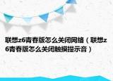 联想z6青春版怎么关闭网络（联想z6青春版怎么关闭触摸提示音）