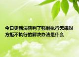 今日更新法院判了强制执行无果对方拒不执行的解决办法是什么