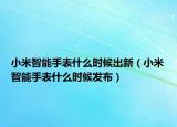 小米智能手表什么时候出新（小米智能手表什么时候发布）